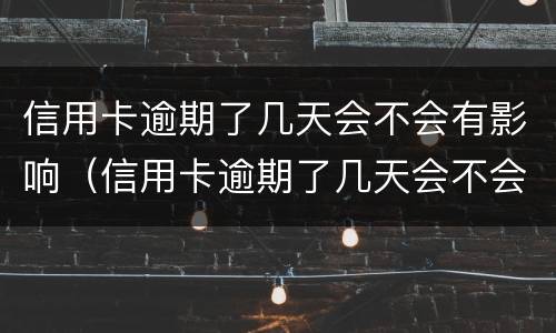 信用卡逾期了几天会不会有影响（信用卡逾期了几天会不会有影响征信）