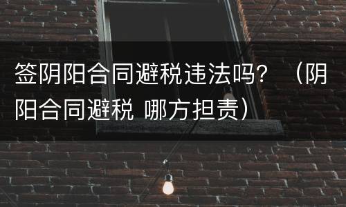 签阴阳合同避税违法吗?(阴阳合同避税 哪方担责)
