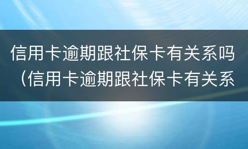 信用卡逾期跟社保卡有关系吗（信用卡逾期跟社保卡有关系吗怎么办）