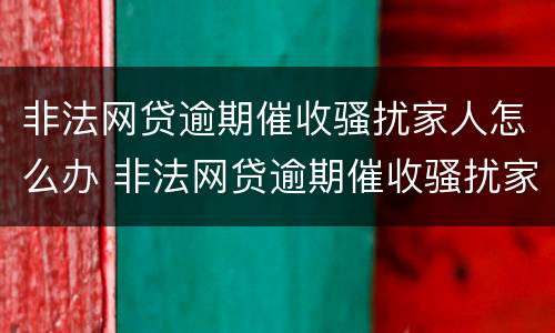 非法网贷逾期催收骚扰家人怎么办 非法网贷逾期催收骚扰家人怎么办呢