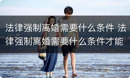 法律强制离婚需要什么条件 法律强制离婚需要什么条件才能离婚