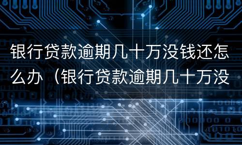 银行贷款逾期几十万没钱还怎么办（银行贷款逾期几十万没钱还怎么办呢）