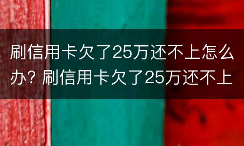 刷信用卡欠了25万还不上怎么办? 刷信用卡欠了25万还不上怎么办呢