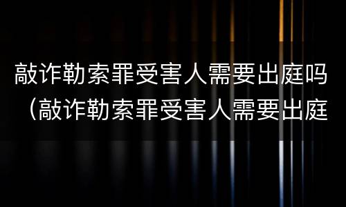 敲诈勒索罪受害人需要出庭吗（敲诈勒索罪受害人需要出庭吗怎么判）