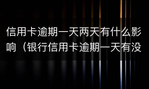 信用卡逾期一天两天有什么影响（银行信用卡逾期一天有没有影响?）
