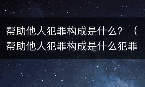 帮助他人犯罪构成是什么？（帮助他人犯罪构成是什么犯罪）