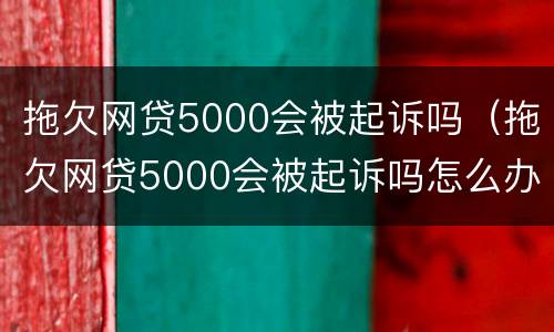 拖欠网贷5000会被起诉吗（拖欠网贷5000会被起诉吗怎么办）
