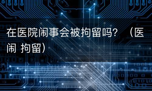 在医院闹事会被拘留吗？（医闹 拘留）