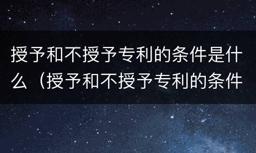 授予和不授予专利的条件是什么（授予和不授予专利的条件是什么呢）