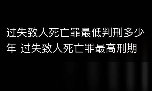 过失致人死亡罪最低判刑多少年 过失致人死亡罪最高刑期