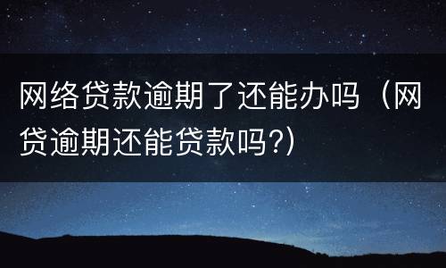 网络贷款逾期了还能办吗（网贷逾期还能贷款吗?）
