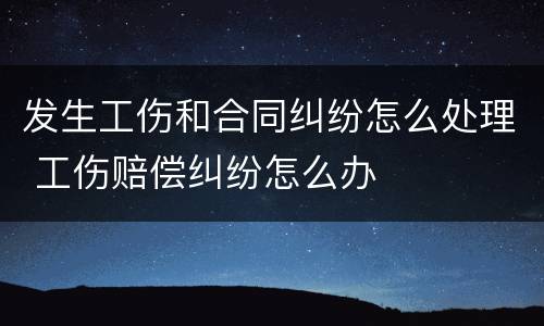 发生工伤和合同纠纷怎么处理 工伤赔偿纠纷怎么办