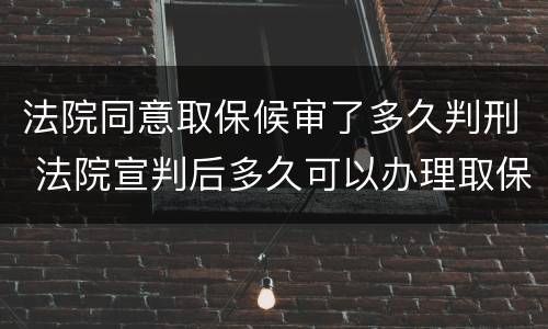 法院同意取保候审了多久判刑 法院宣判后多久可以办理取保候审