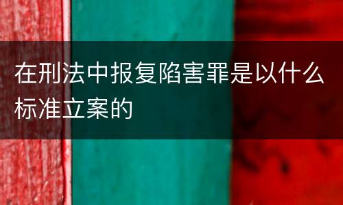 在刑法中报复陷害罪是以什么标准立案的