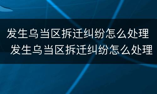 发生乌当区拆迁纠纷怎么处理 发生乌当区拆迁纠纷怎么处理好