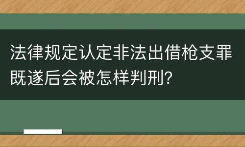 法律规定认定非法出借枪支罪既遂后会被怎样判刑？