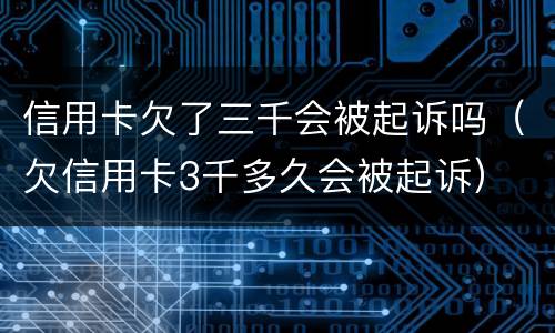 信用卡欠了三千会被起诉吗（欠信用卡3千多久会被起诉）