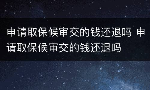 申请取保候审交的钱还退吗 申请取保候审交的钱还退吗