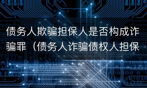 债务人欺骗担保人是否构成诈骗罪（债务人诈骗债权人担保人）