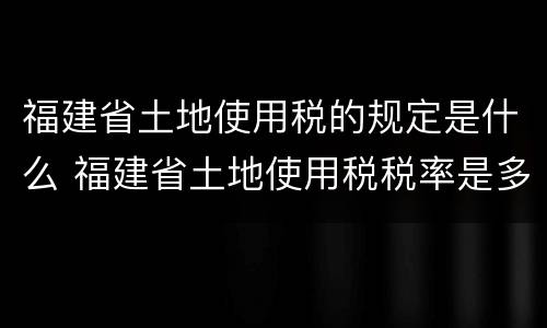 福建省土地使用税的规定是什么 福建省土地使用税税率是多少