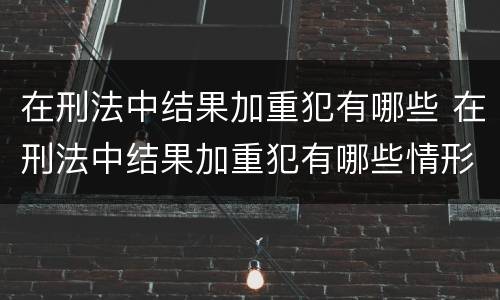 在刑法中结果加重犯有哪些 在刑法中结果加重犯有哪些情形