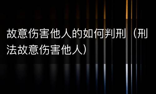 故意伤害他人的如何判刑（刑法故意伤害他人）