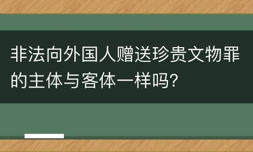 非法向外国人赠送珍贵文物罪的主体与客体一样吗？