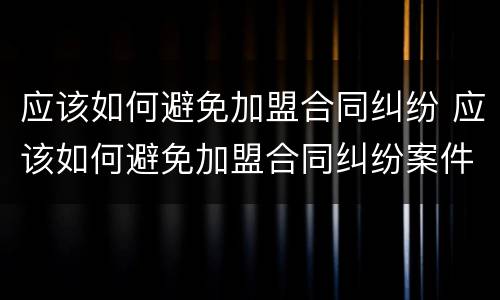 应该如何避免加盟合同纠纷 应该如何避免加盟合同纠纷案件