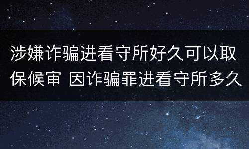 涉嫌诈骗进看守所好久可以取保候审 因诈骗罪进看守所多久能取保候审