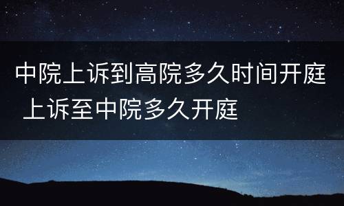 中院上诉到高院多久时间开庭 上诉至中院多久开庭