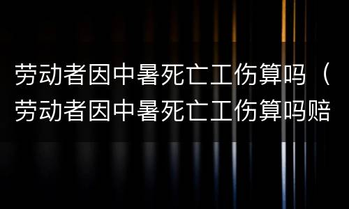 劳动者因中暑死亡工伤算吗（劳动者因中暑死亡工伤算吗赔偿）