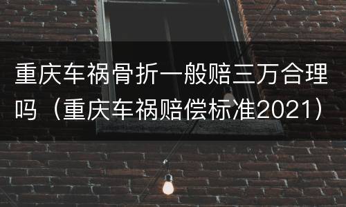 重庆车祸骨折一般赔三万合理吗（重庆车祸赔偿标准2021）