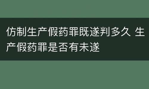 仿制生产假药罪既遂判多久 生产假药罪是否有未遂