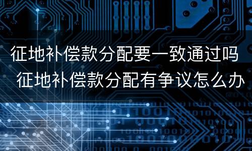 征地补偿款分配要一致通过吗 征地补偿款分配有争议怎么办