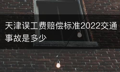 天津误工费赔偿标准2022交通事故是多少
