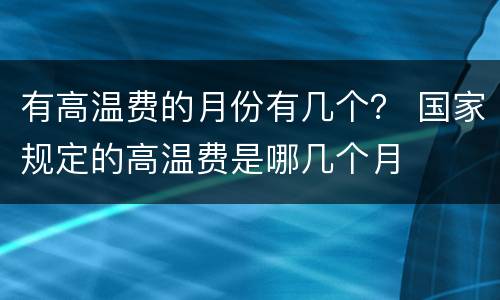 有高温费的月份有几个? 国家规定的高温费是哪几个月