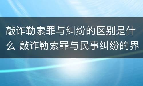 敲诈勒索罪与纠纷的区别是什么 敲诈勒索罪与民事纠纷的界限何在?