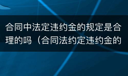 合同中法定违约金的规定是合理的吗（合同法约定违约金的规定）
