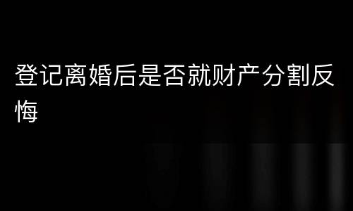 登记离婚后是否就财产分割反悔