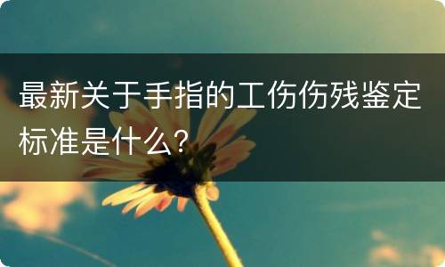 最新关于手指的工伤伤残鉴定标准是什么？