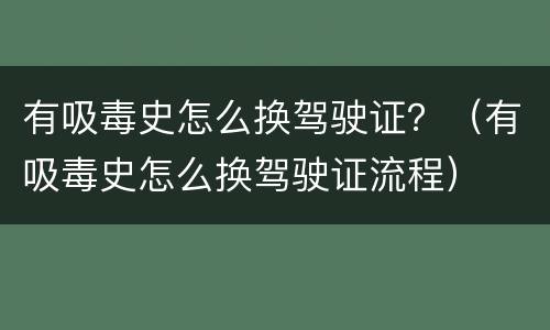 有吸毒史怎么换驾驶证?(有吸毒史怎么换驾驶证流程)