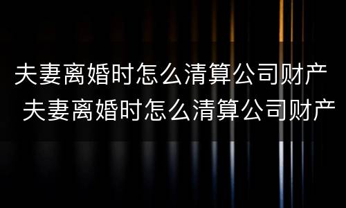 夫妻离婚时怎么清算公司财产 夫妻离婚时怎么清算公司财产分配