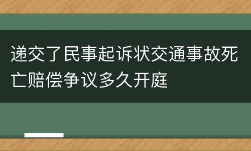 递交了民事起诉状交通事故死亡赔偿争议多久开庭