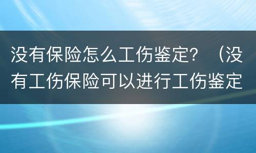 没有保险怎么工伤鉴定？（没有工伤保险可以进行工伤鉴定吗?）
