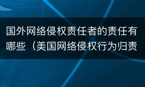 国外网络侵权责任者的责任有哪些（美国网络侵权行为归责原则）
