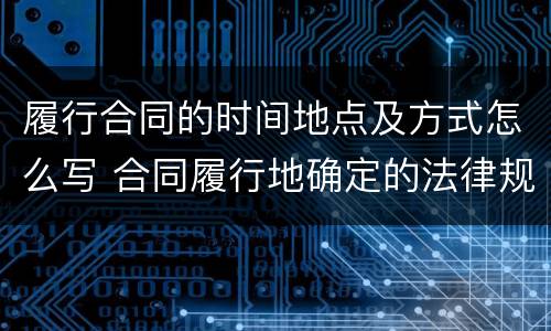 履行合同的时间地点及方式怎么写 合同履行地确定的法律规定