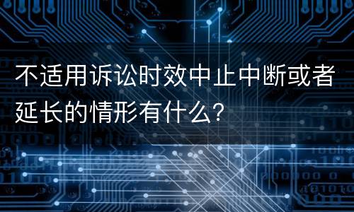 不适用诉讼时效中止中断或者延长的情形有什么？