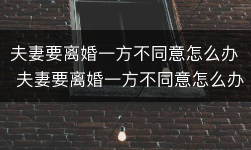 夫妻要离婚一方不同意怎么办 夫妻要离婚一方不同意怎么办财产怎么分割