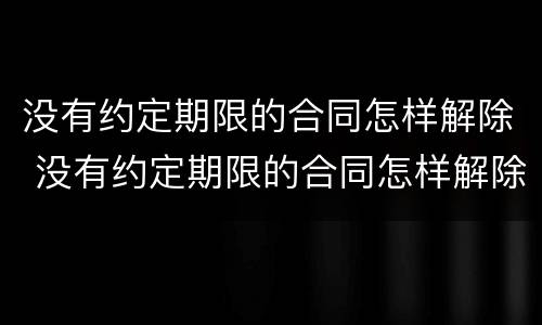 没有约定期限的合同怎样解除 没有约定期限的合同怎样解除呢