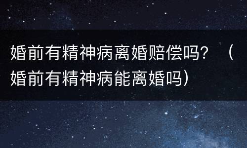 婚前有精神病离婚赔偿吗？（婚前有精神病能离婚吗）